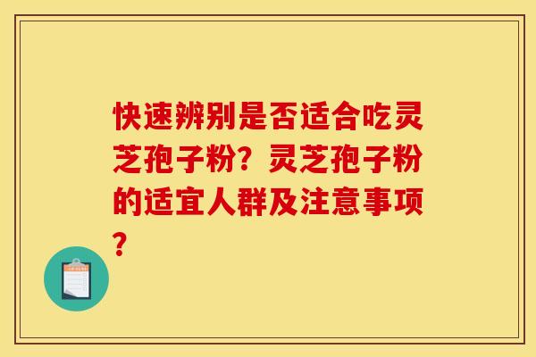 快速辨别是否适合吃灵芝孢子粉？灵芝孢子粉的适宜人群及注意事项？