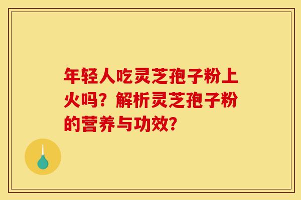 年轻人吃灵芝孢子粉上火吗？解析灵芝孢子粉的营养与功效？