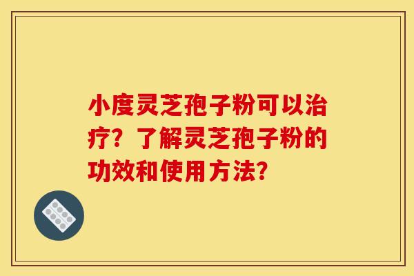 小度灵芝孢子粉可以治疗？了解灵芝孢子粉的功效和使用方法？