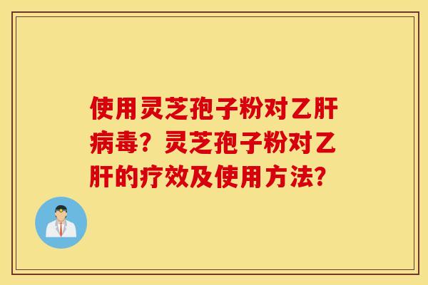 使用灵芝孢子粉对乙肝病毒？灵芝孢子粉对乙肝的疗效及使用方法？