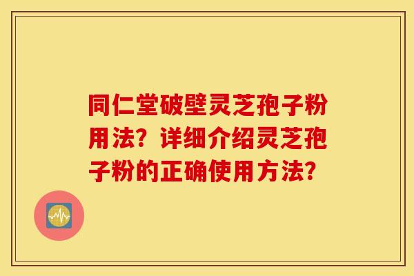 同仁堂破壁灵芝孢子粉用法？详细介绍灵芝孢子粉的正确使用方法？
