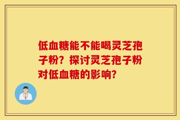 低血糖能不能喝灵芝孢子粉？探讨灵芝孢子粉对低血糖的影响？