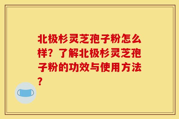 北极杉灵芝孢子粉怎么样？了解北极杉灵芝孢子粉的功效与使用方法？