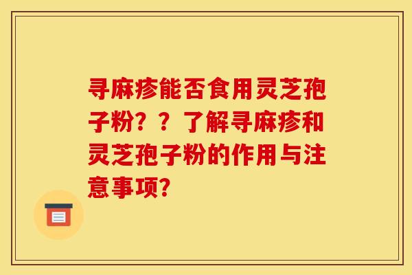 寻麻疹能否食用灵芝孢子粉？？了解寻麻疹和灵芝孢子粉的作用与注意事项？