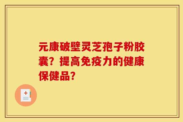 元康破壁灵芝孢子粉胶囊？提高免疫力的健康保健品？