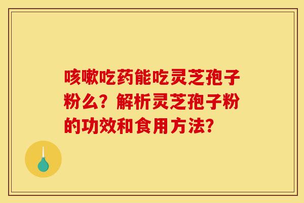 咳嗽吃药能吃灵芝孢子粉么？解析灵芝孢子粉的功效和食用方法？