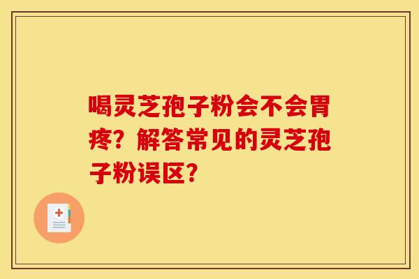 喝灵芝孢子粉会不会胃疼？解答常见的灵芝孢子粉误区？