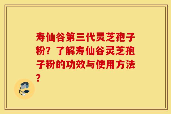 寿仙谷第三代灵芝孢子粉？了解寿仙谷灵芝孢子粉的功效与使用方法？