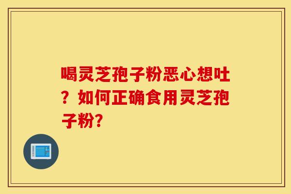 喝灵芝孢子粉恶心想吐？如何正确食用灵芝孢子粉？
