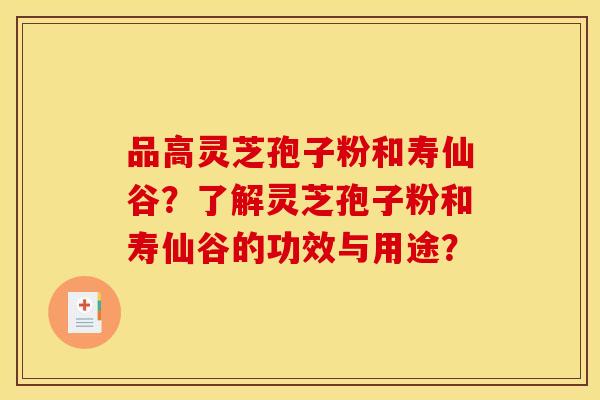 品高灵芝孢子粉和寿仙谷？了解灵芝孢子粉和寿仙谷的功效与用途？