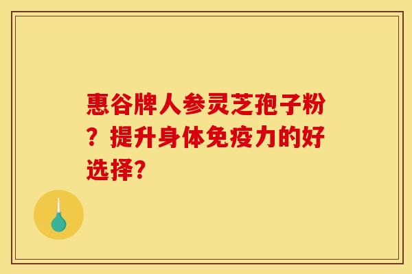 惠谷牌人参灵芝孢子粉？提升身体免疫力的好选择？