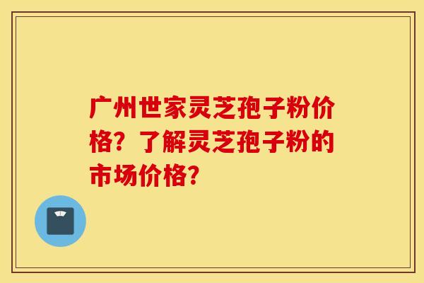 广州世家灵芝孢子粉价格？了解灵芝孢子粉的市场价格？