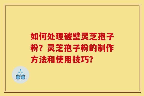 如何处理破壁灵芝孢子粉？灵芝孢子粉的制作方法和使用技巧？