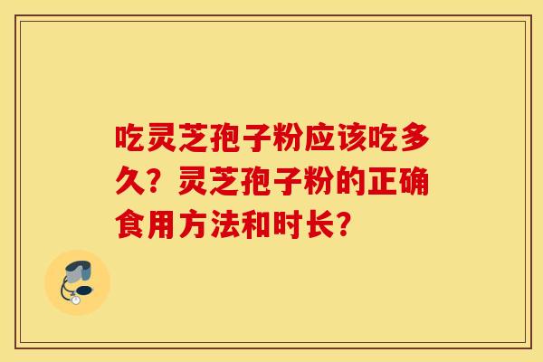 吃灵芝孢子粉应该吃多久？灵芝孢子粉的正确食用方法和时长？