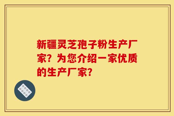 新疆灵芝孢子粉生产厂家？为您介绍一家优质的生产厂家？