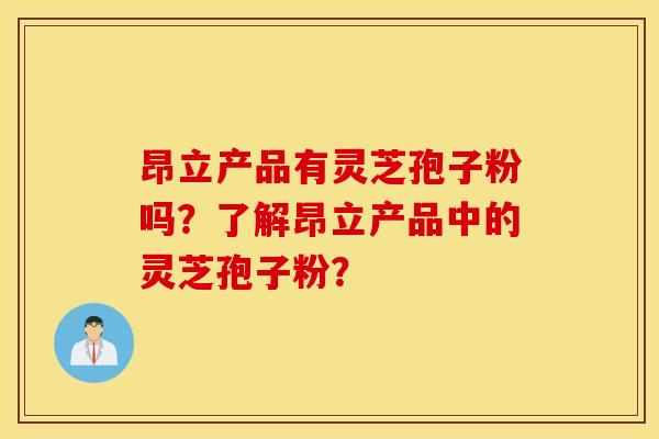 昂立产品有灵芝孢子粉吗？了解昂立产品中的灵芝孢子粉？