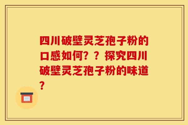 四川破壁灵芝孢子粉的口感如何？？探究四川破壁灵芝孢子粉的味道？