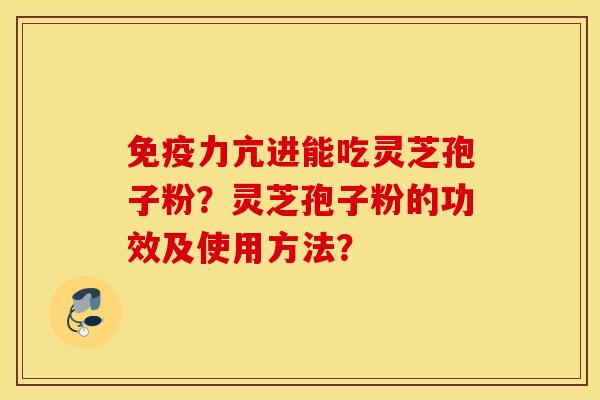 免疫力亢进能吃灵芝孢子粉？灵芝孢子粉的功效及使用方法？