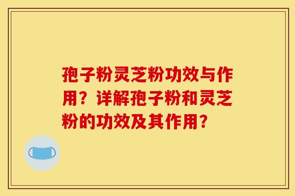孢子粉灵芝粉功效与作用？详解孢子粉和灵芝粉的功效及其作用？