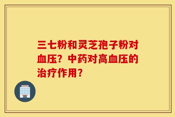 三七粉和灵芝孢子粉对血压？中药对高血压的治疗作用？