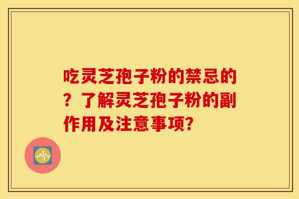 吃灵芝孢子粉的禁忌的？了解灵芝孢子粉的副作用及注意事项？