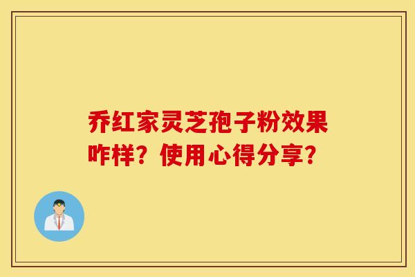 乔红家灵芝孢子粉效果咋样？使用心得分享？