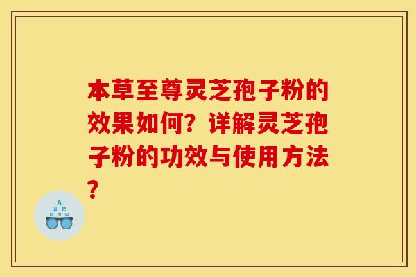 本草至尊灵芝孢子粉的效果如何？详解灵芝孢子粉的功效与使用方法？