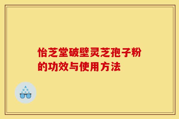 怡芝堂破壁灵芝孢子粉的功效与使用方法