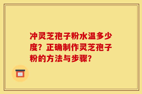 冲灵芝孢子粉水温多少度？正确制作灵芝孢子粉的方法与步骤？