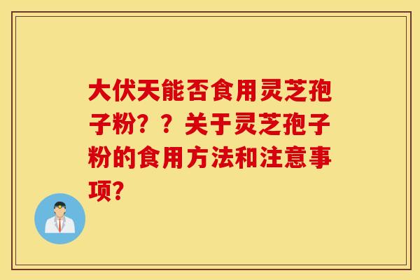 大伏天能否食用灵芝孢子粉？？关于灵芝孢子粉的食用方法和注意事项？