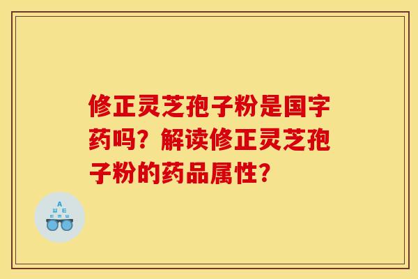 修正灵芝孢子粉是国字药吗？解读修正灵芝孢子粉的药品属性？