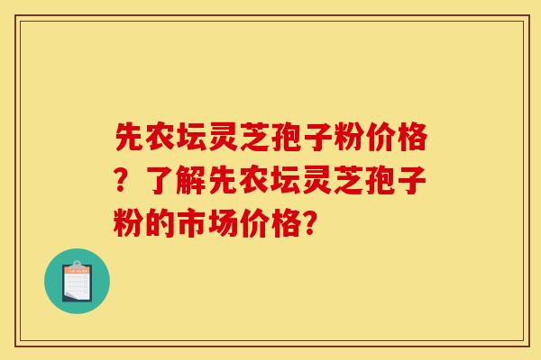 先农坛灵芝孢子粉价格？了解先农坛灵芝孢子粉的市场价格？