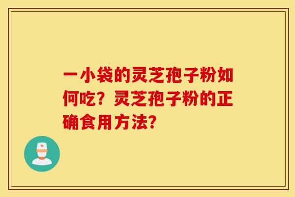 一小袋的灵芝孢子粉如何吃？灵芝孢子粉的正确食用方法？