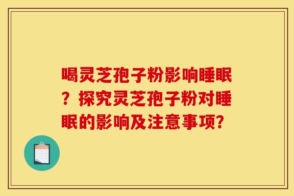 喝灵芝孢子粉影响睡眠？探究灵芝孢子粉对睡眠的影响及注意事项？