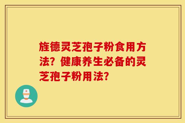 旌德灵芝孢子粉食用方法？健康养生必备的灵芝孢子粉用法？