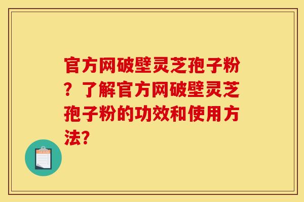 官方网破壁灵芝孢子粉？了解官方网破壁灵芝孢子粉的功效和使用方法？