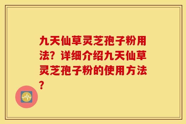 九天仙草灵芝孢子粉用法？详细介绍九天仙草灵芝孢子粉的使用方法？