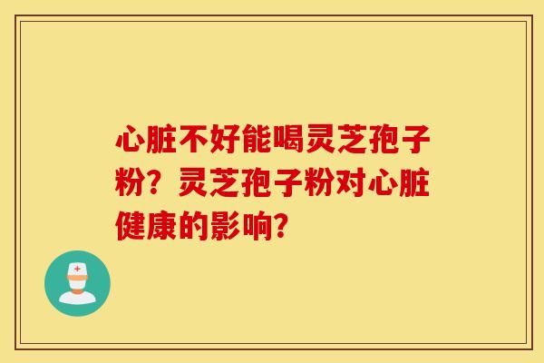 心脏不好能喝灵芝孢子粉？灵芝孢子粉对心脏健康的影响？
