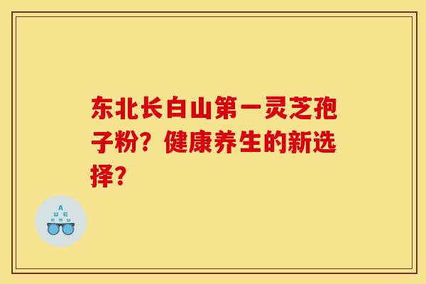 东北长白山第一灵芝孢子粉？健康养生的新选择？