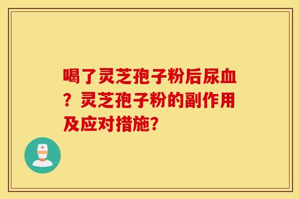 喝了灵芝孢子粉后尿血？灵芝孢子粉的副作用及应对措施？