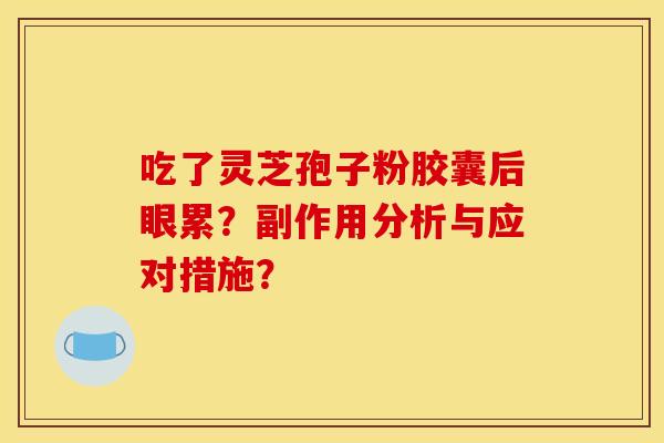 吃了灵芝孢子粉胶囊后眼累？副作用分析与应对措施？