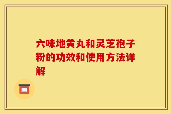 六味地黄丸和灵芝孢子粉的功效和使用方法详解