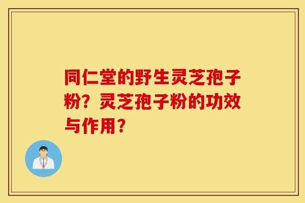 同仁堂的野生灵芝孢子粉？灵芝孢子粉的功效与作用？
