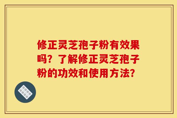 修正灵芝孢子粉有效果吗？了解修正灵芝孢子粉的功效和使用方法？