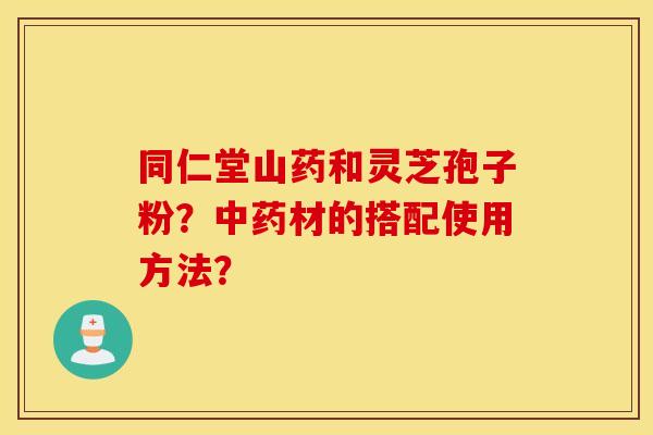 同仁堂山药和灵芝孢子粉？中药材的搭配使用方法？