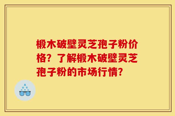 椴木破壁灵芝孢子粉价格？了解椴木破壁灵芝孢子粉的市场行情？