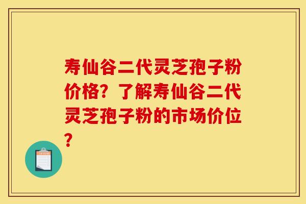 寿仙谷二代灵芝孢子粉价格？了解寿仙谷二代灵芝孢子粉的市场价位？