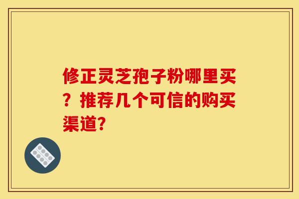 修正灵芝孢子粉哪里买？推荐几个可信的购买渠道？