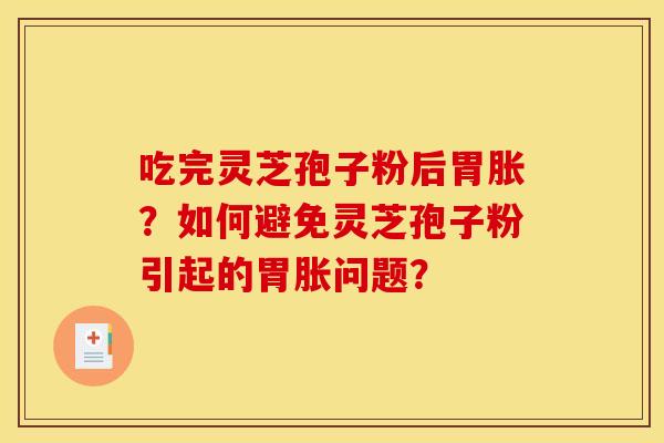 吃完灵芝孢子粉后胃胀？如何避免灵芝孢子粉引起的胃胀问题？