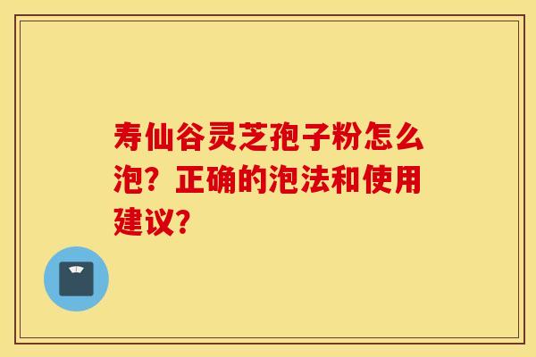 寿仙谷灵芝孢子粉怎么泡？正确的泡法和使用建议？